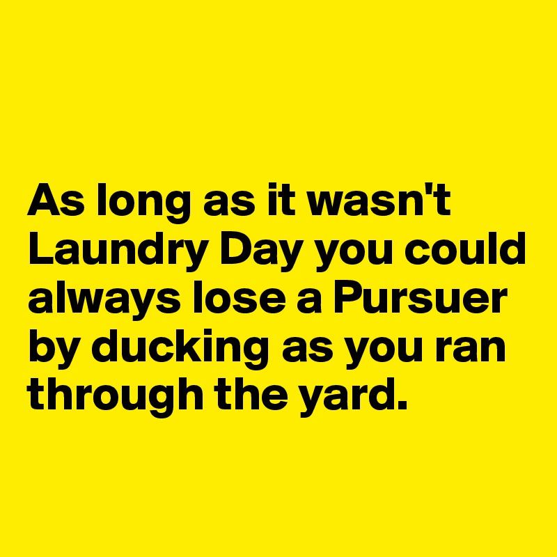


As long as it wasn't Laundry Day you could always lose a Pursuer by ducking as you ran through the yard.  

