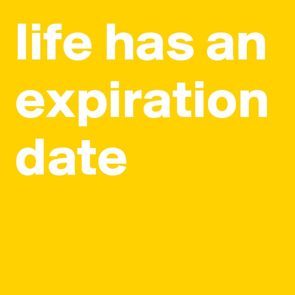 life has an expiration date