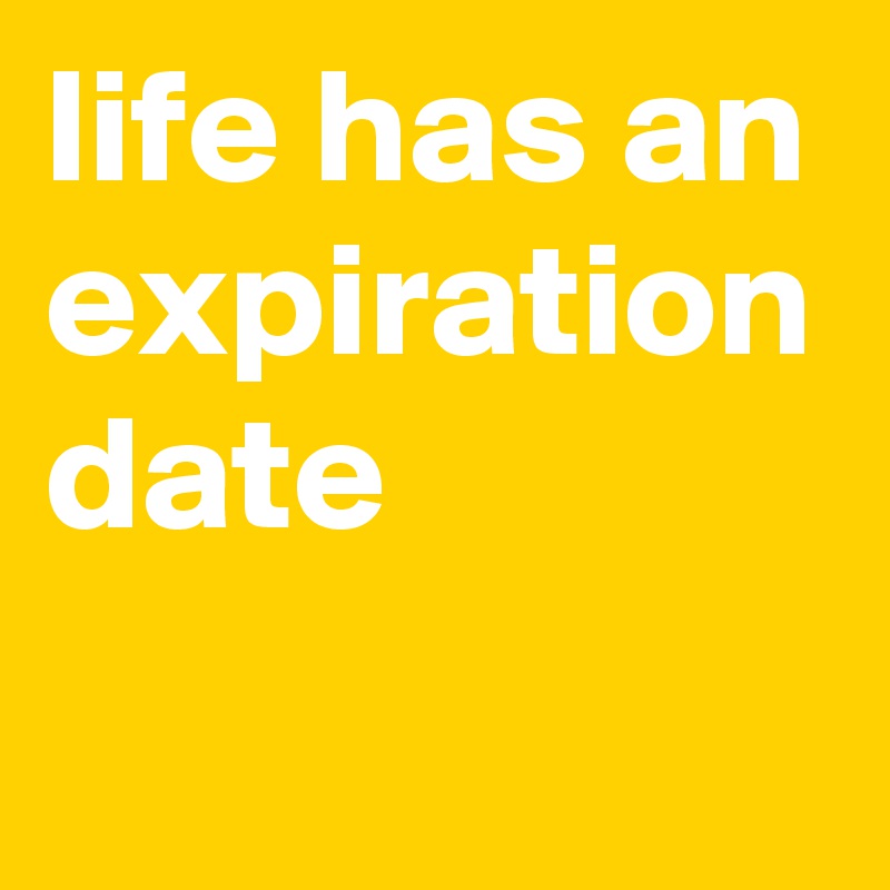 life has an expiration date