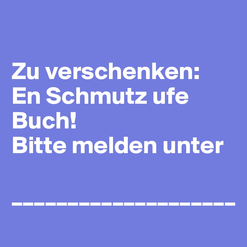 

Zu verschenken:
En Schmutz ufe Buch!
Bitte melden unter

____________________
