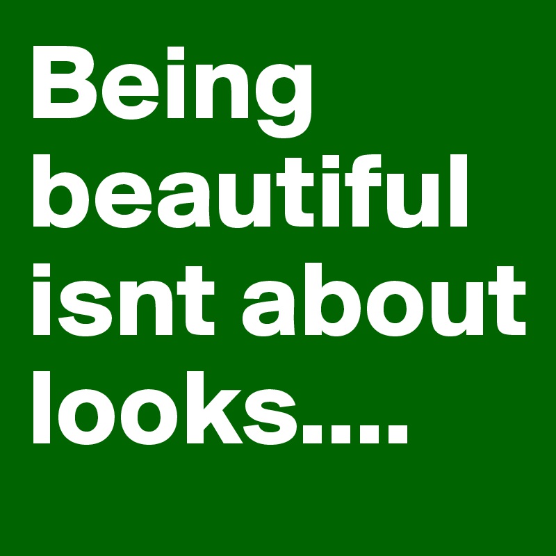 Being beautiful isnt about looks....