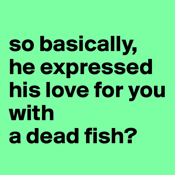 
so basically, he expressed his love for you
with 
a dead fish?