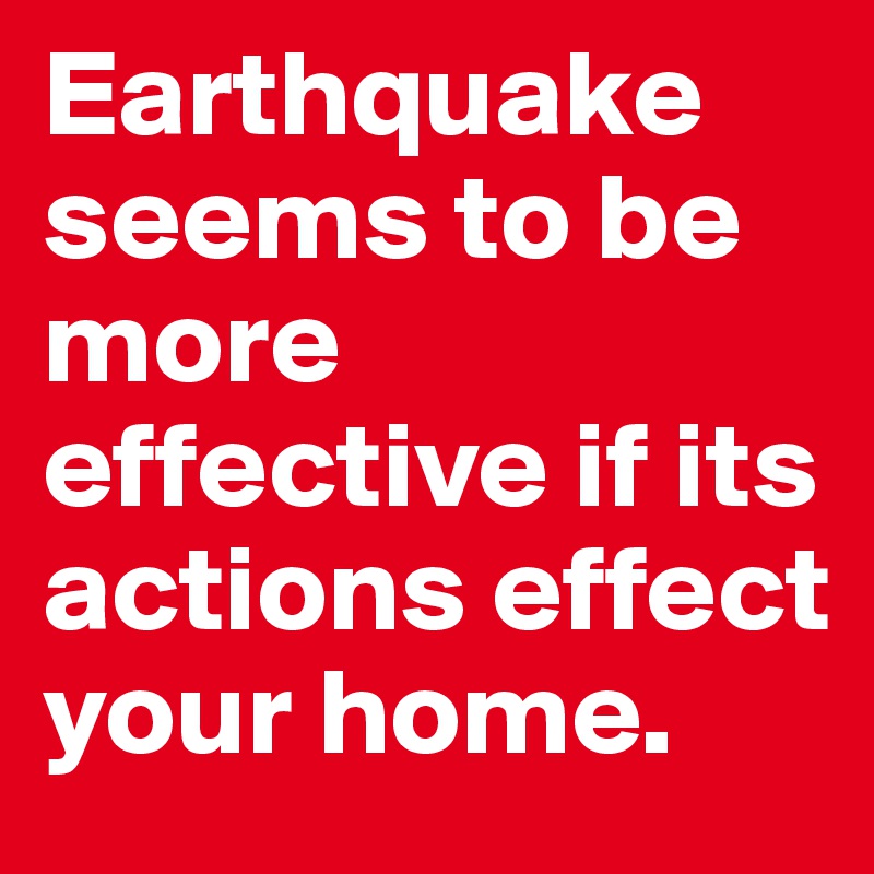 Earthquake seems to be more effective if its actions effect your home. 