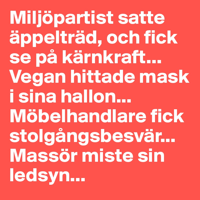 Miljöpartist satte äppelträd, och fick se på kärnkraft... Vegan hittade mask i sina hallon... Möbelhandlare fick stolgångsbesvär... Massör miste sin ledsyn...