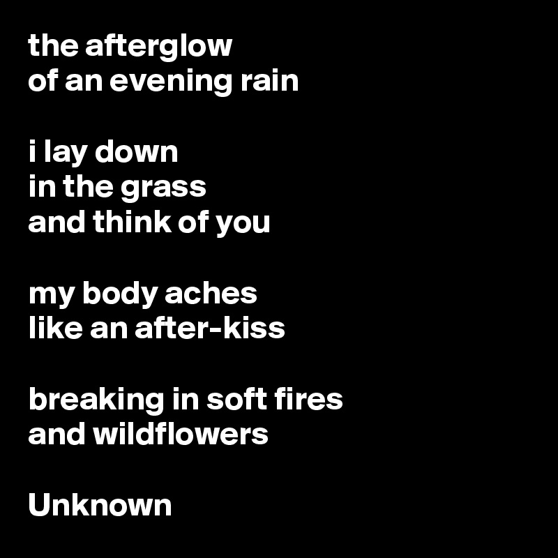 the afterglow
of an evening rain

i lay down
in the grass
and think of you

my body aches
like an after-kiss

breaking in soft fires
and wildflowers

Unknown