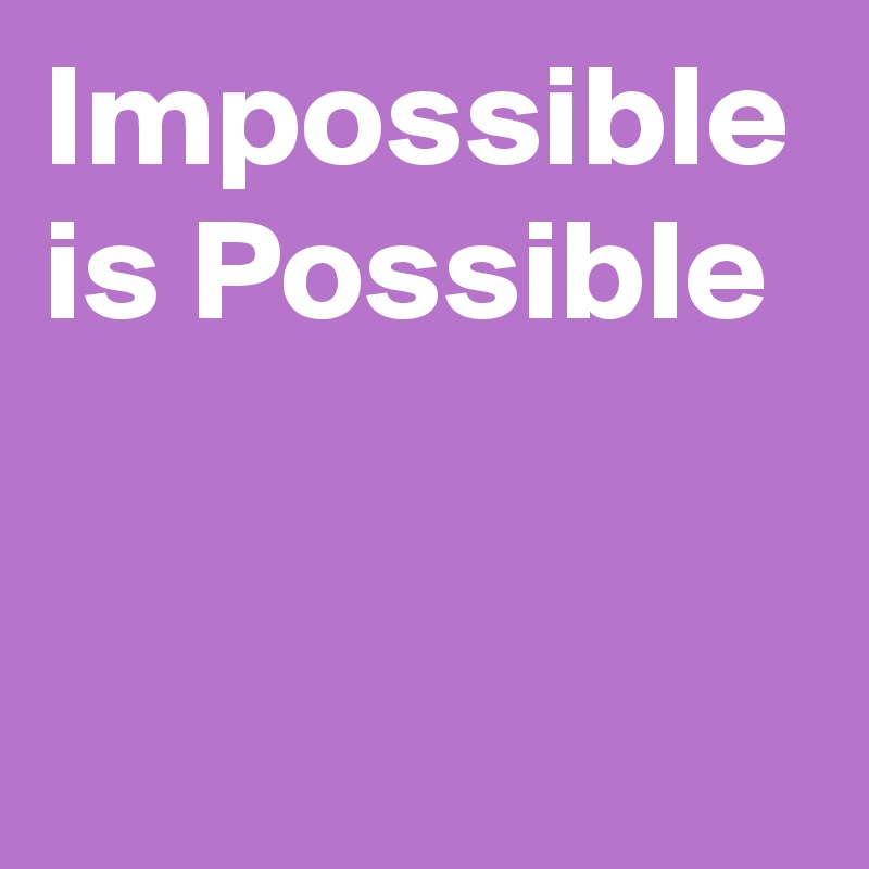 Impossible is Possible