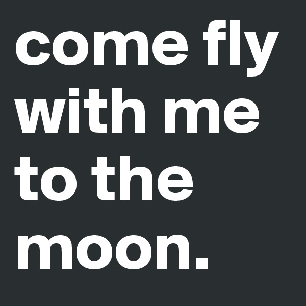 come fly with me to the moon.