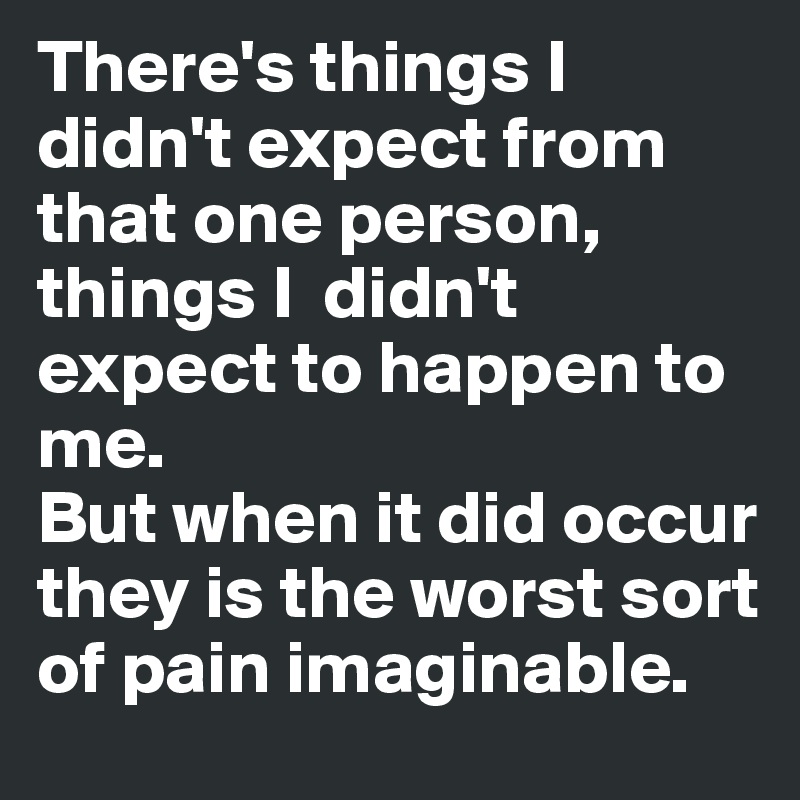 There's things I didn't expect from that one person, things I  didn't expect to happen to me. 
But when it did occur they is the worst sort of pain imaginable. 