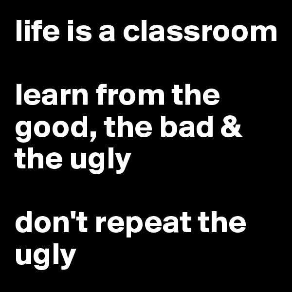 life is a classroom

learn from the good, the bad & the ugly

don't repeat the ugly