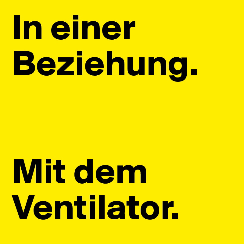 In einer Beziehung.


Mit dem Ventilator.