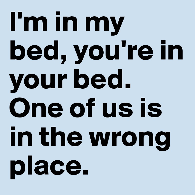 Im In My Bed Youre In Your Bed One Of Us Is In The Wrong Place Post By Tk93 On Boldomatic 