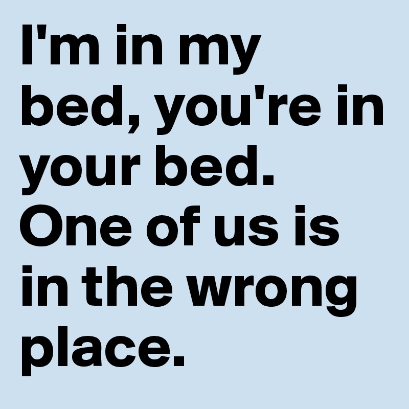 I'm in my bed, you're in your bed. One of us is in the wrong place.