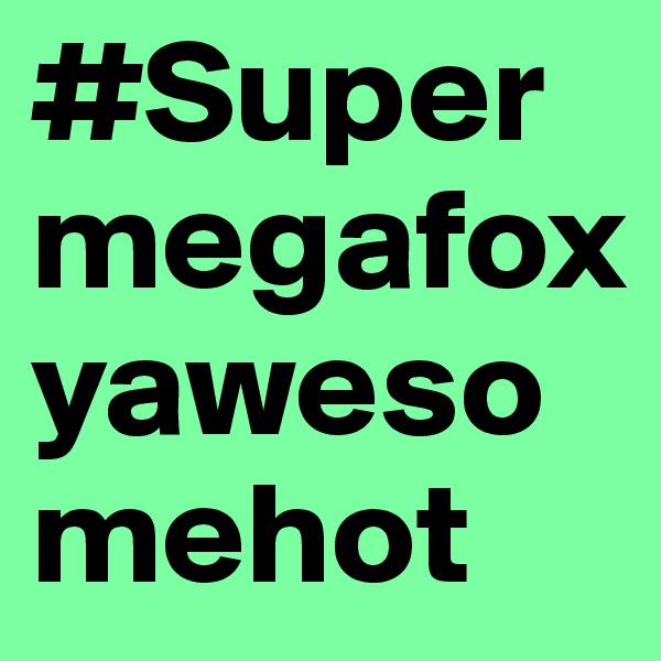 #Supermegafoxyawesomehot