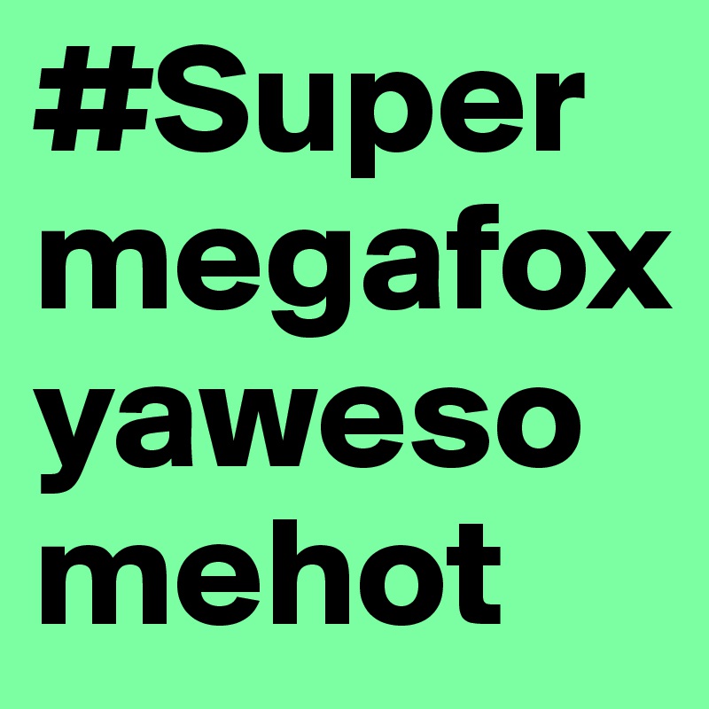 #Supermegafoxyawesomehot
