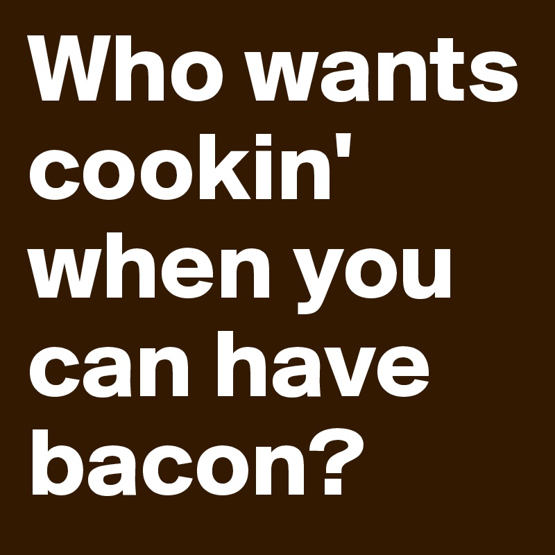 Who wants cookin' when you can have bacon?