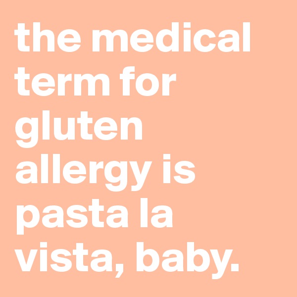 the medical term for gluten allergy is pasta la vista, baby.