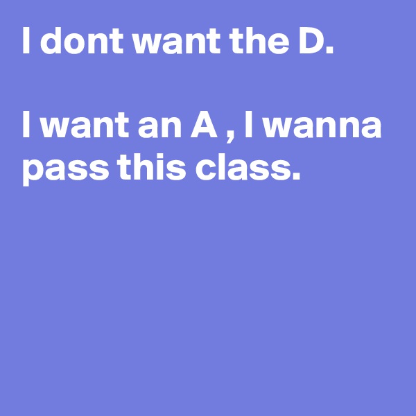 I dont want the D.

I want an A , I wanna pass this class.



