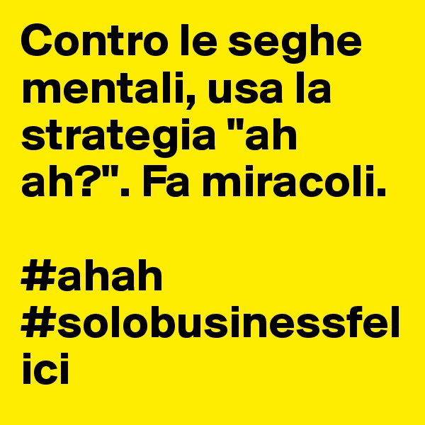 Contro le seghe mentali, usa la strategia "ah ah?". Fa miracoli. 

#ahah #solobusinessfelici