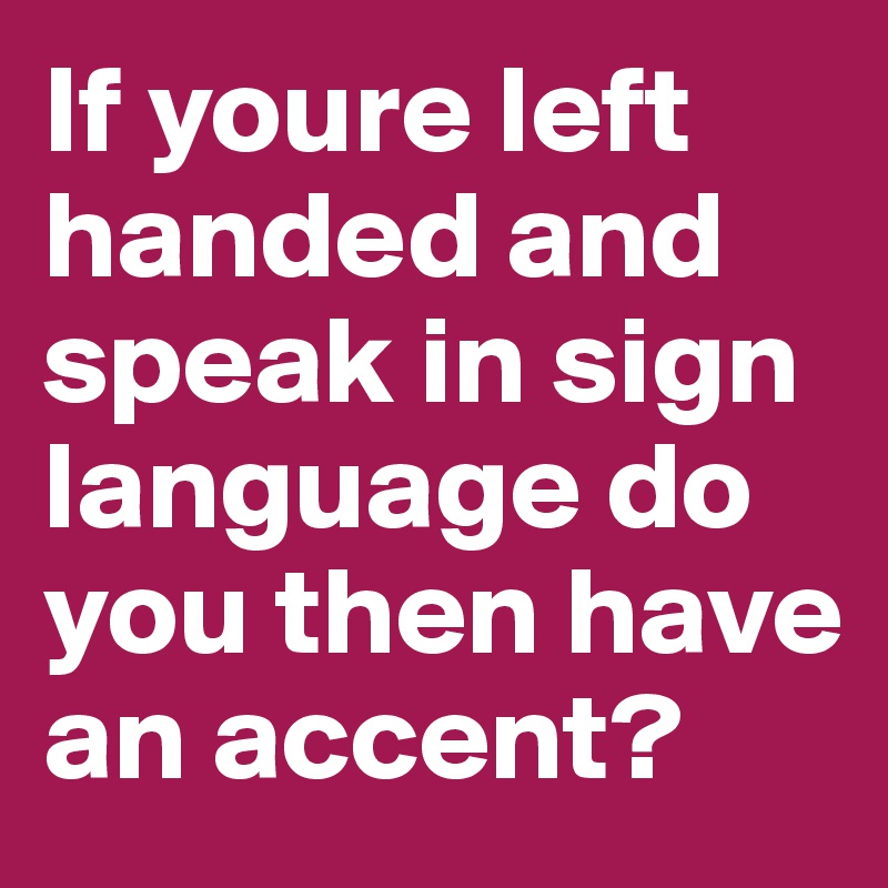 If youre left handed and speak in sign language do you then have an accent?