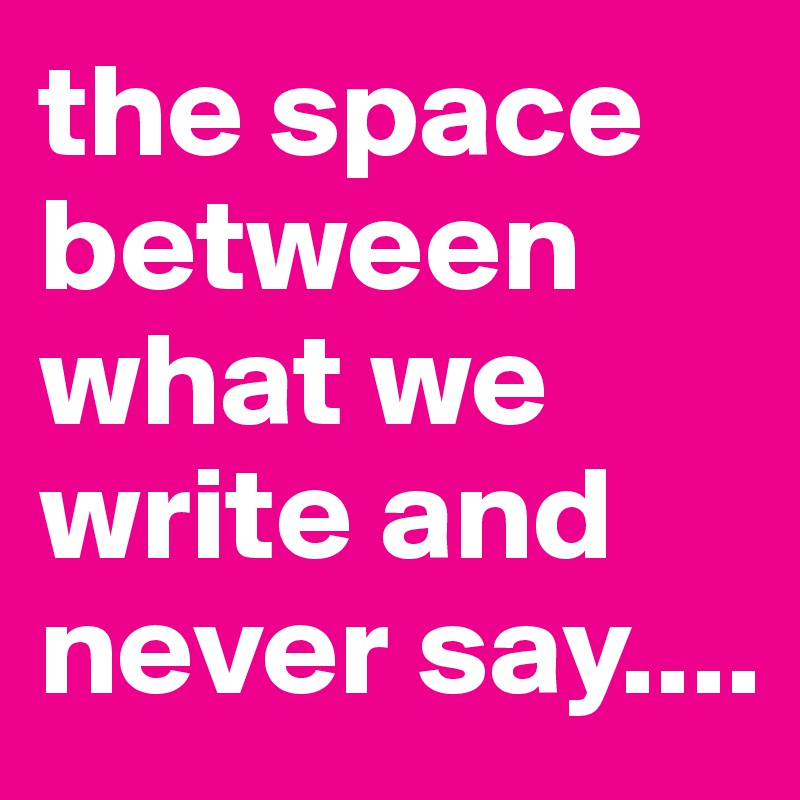 the space between what we write and never say....