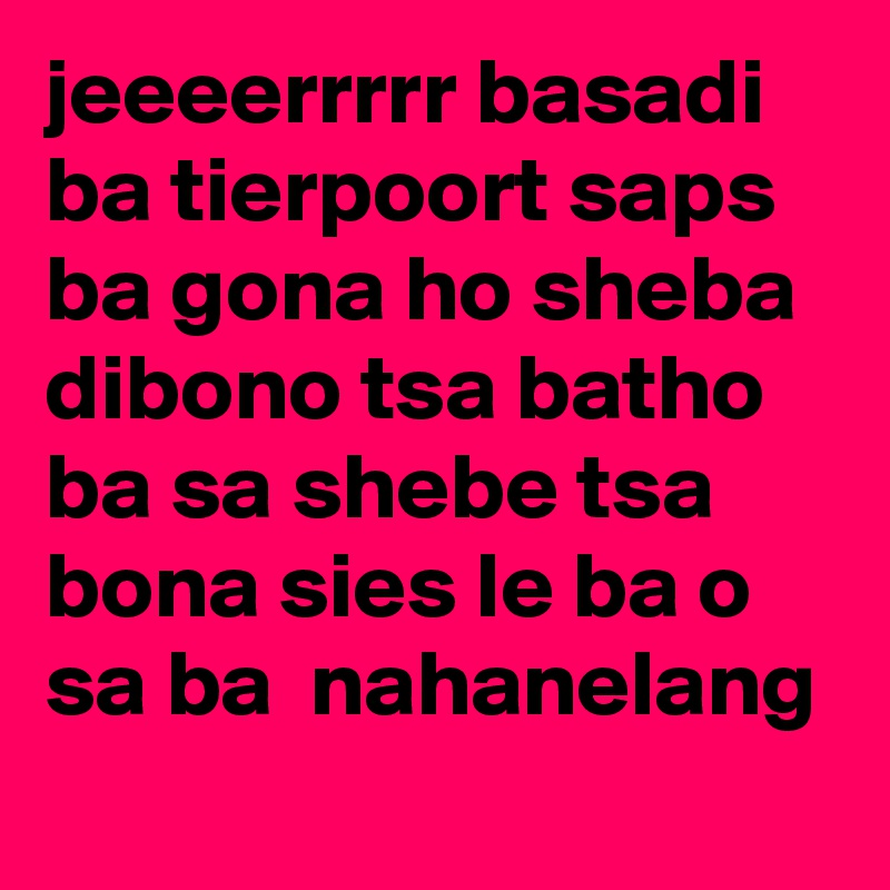 jeeeerrrrr basadi ba tierpoort saps ba gona ho sheba dibono tsa batho ba sa shebe tsa bona sies le ba o sa ba  nahanelang