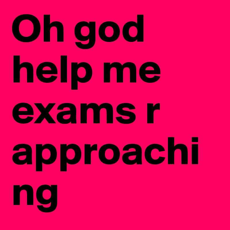 Oh god help me exams r approaching