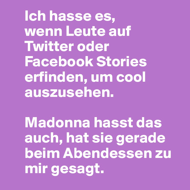      Ich hasse es,
     wenn Leute auf
     Twitter oder 
     Facebook Stories 
     erfinden, um cool 
     auszusehen. 

     Madonna hasst das 
     auch, hat sie gerade 
     beim Abendessen zu 
     mir gesagt.