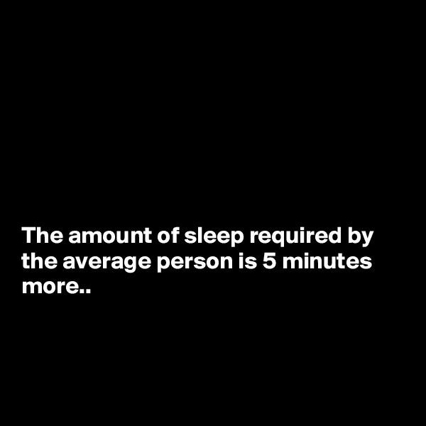 







The amount of sleep required by the average person is 5 minutes more..



