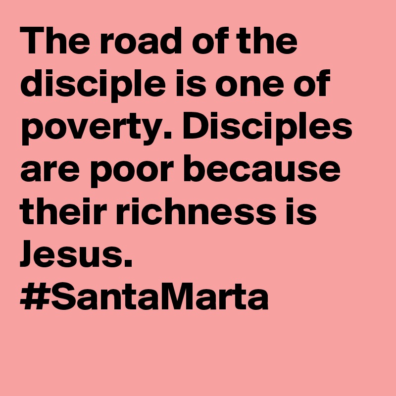 The road of the disciple is one of poverty. Disciples are poor because their richness is Jesus. #SantaMarta