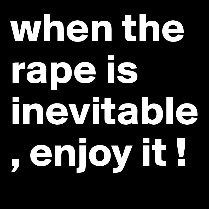 when the rape is inevitable , enjoy it ! 