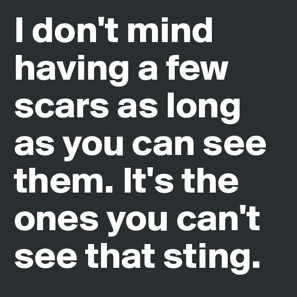 I don't mind having a few scars as long as you can see them. It's the ones you can't see that sting.