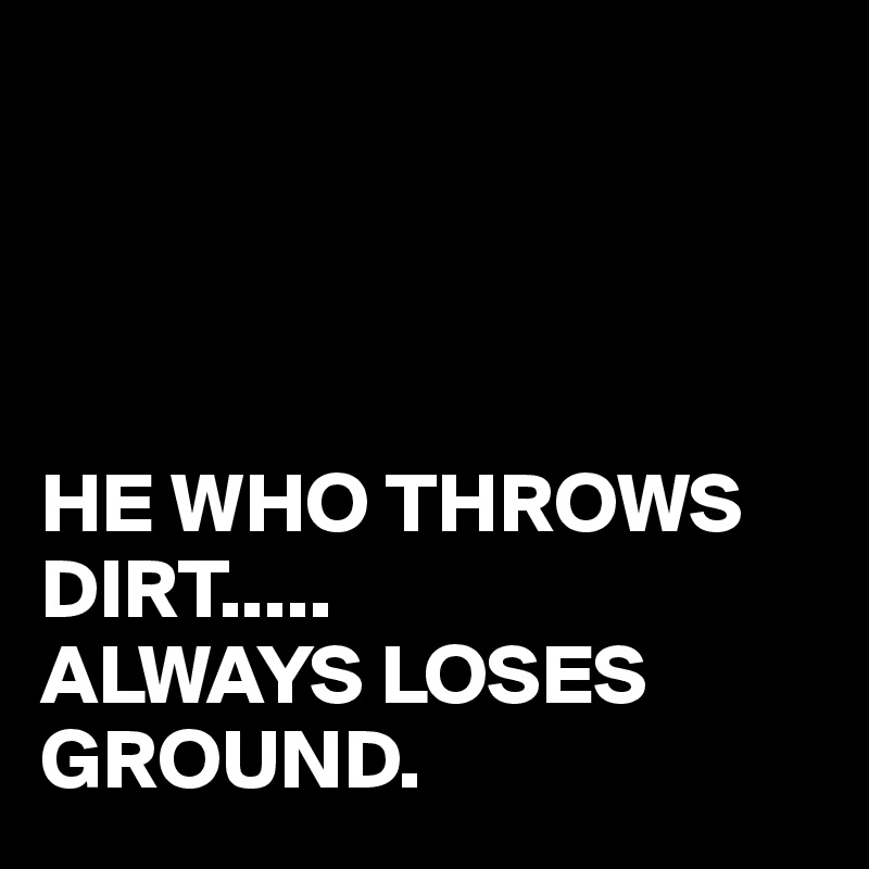 




HE WHO THROWS 
DIRT.....
ALWAYS LOSES GROUND.