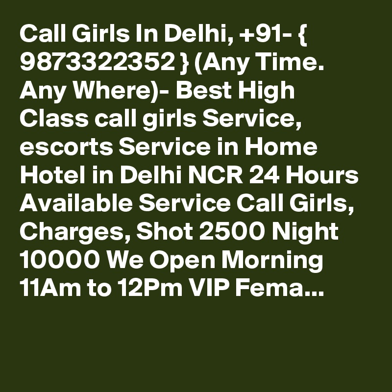 Call Girls In Delhi, +91- { 9873322352 } (Any Time. Any Where)- Best High Class call girls Service, escorts Service in Home Hotel in Delhi NCR 24 Hours Available Service Call Girls, Charges, Shot 2500 Night 10000 We Open Morning 11Am to 12Pm VIP Fema...

