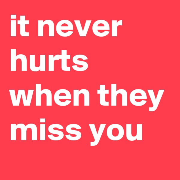 it never hurts when they miss you