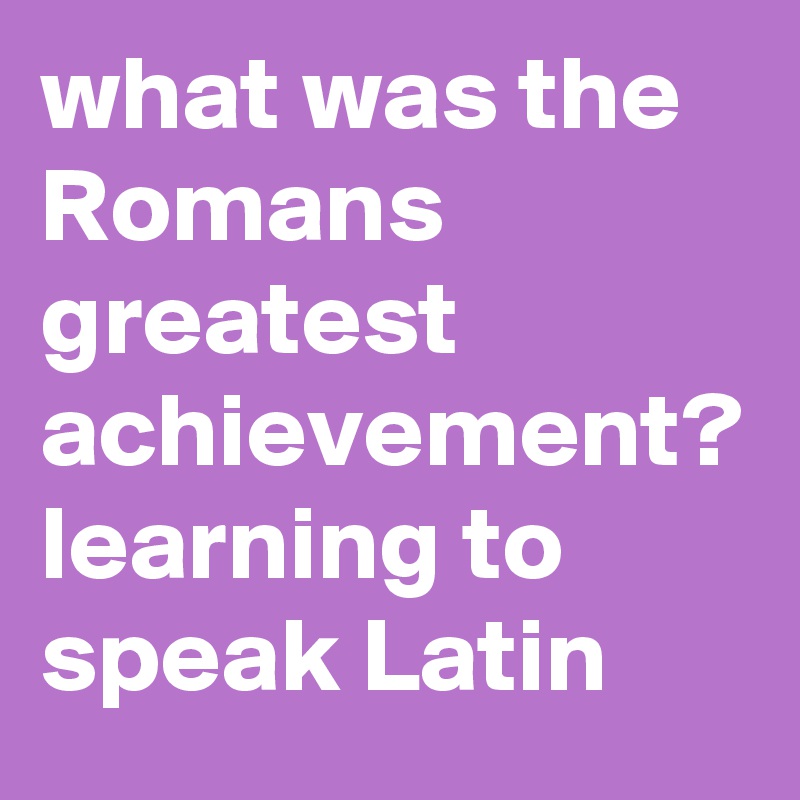 what-was-the-romans-greatest-achievement-learning-to-speak-latin