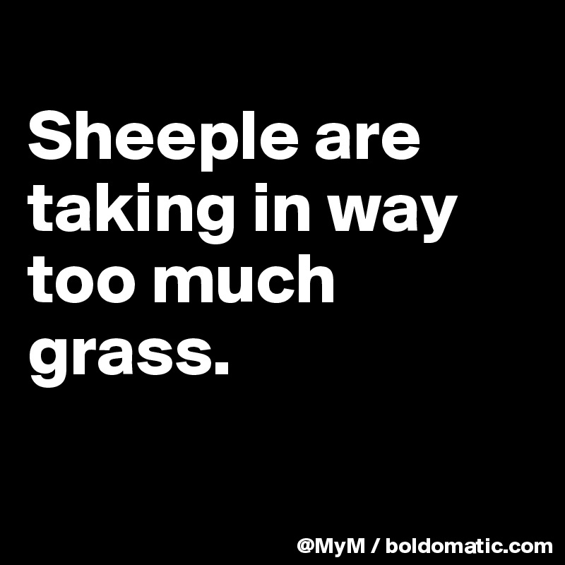
Sheeple are taking in way too much grass.

