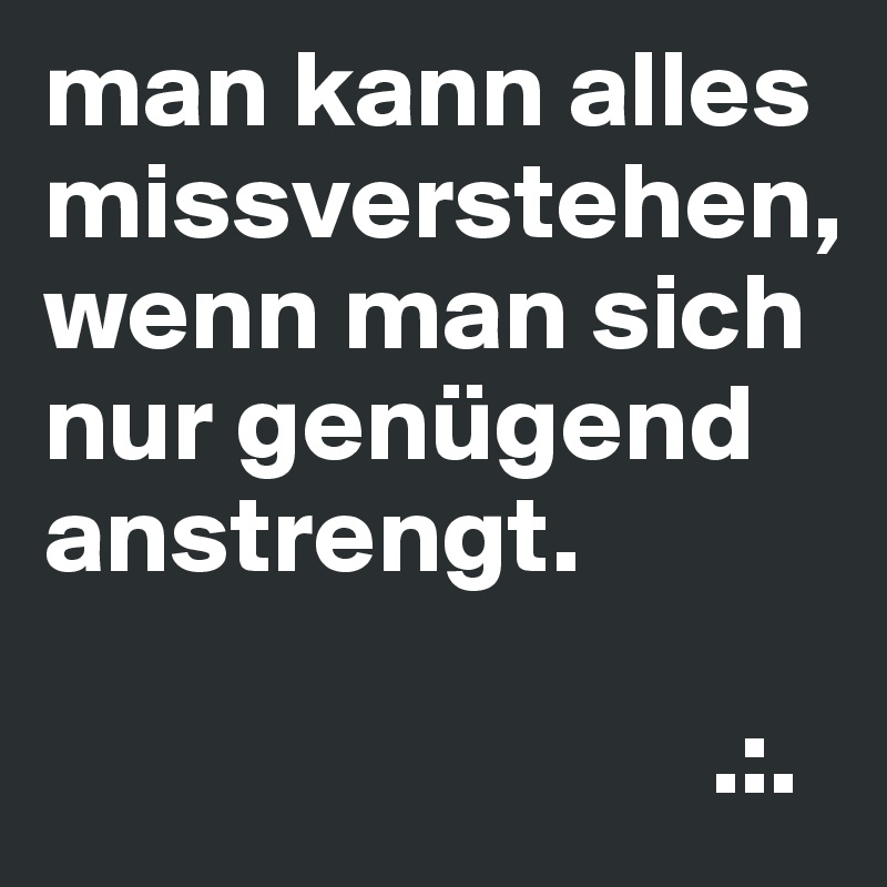 man kann alles missverstehen, wenn man sich nur genügend anstrengt.

                              .:.