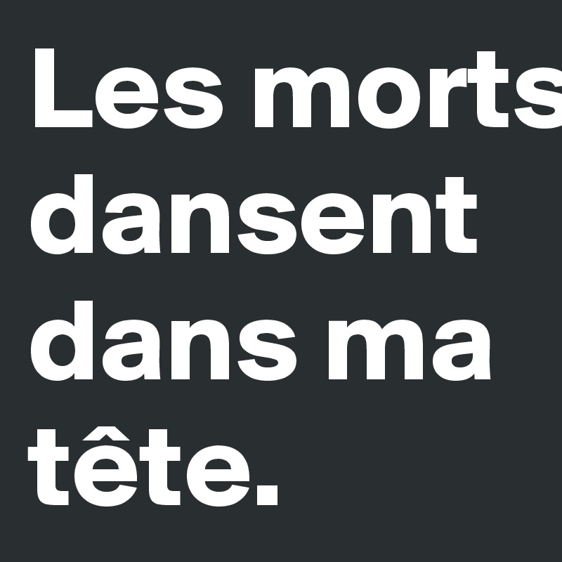 Les morts dansent dans ma tête. 