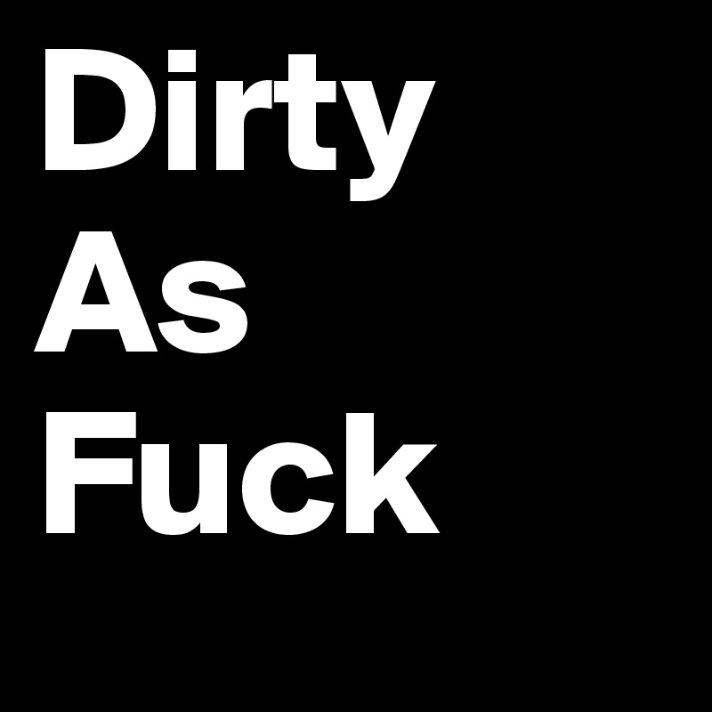 Dirty
As
Fuck