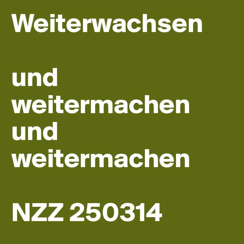 Weiterwachsen

und weitermachen und weitermachen

NZZ 250314