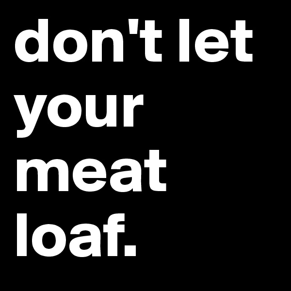 don't let your meat loaf.