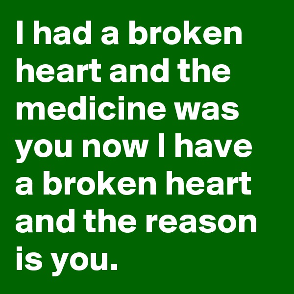 I had a broken heart and the medicine was you now I have a broken heart and the reason is you.