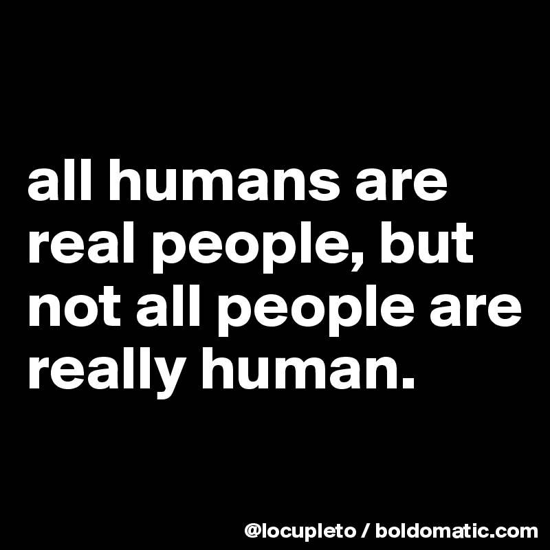 

all humans are real people, but not all people are really human. 
