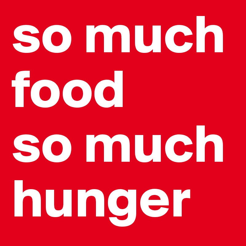 so much food 
so much hunger