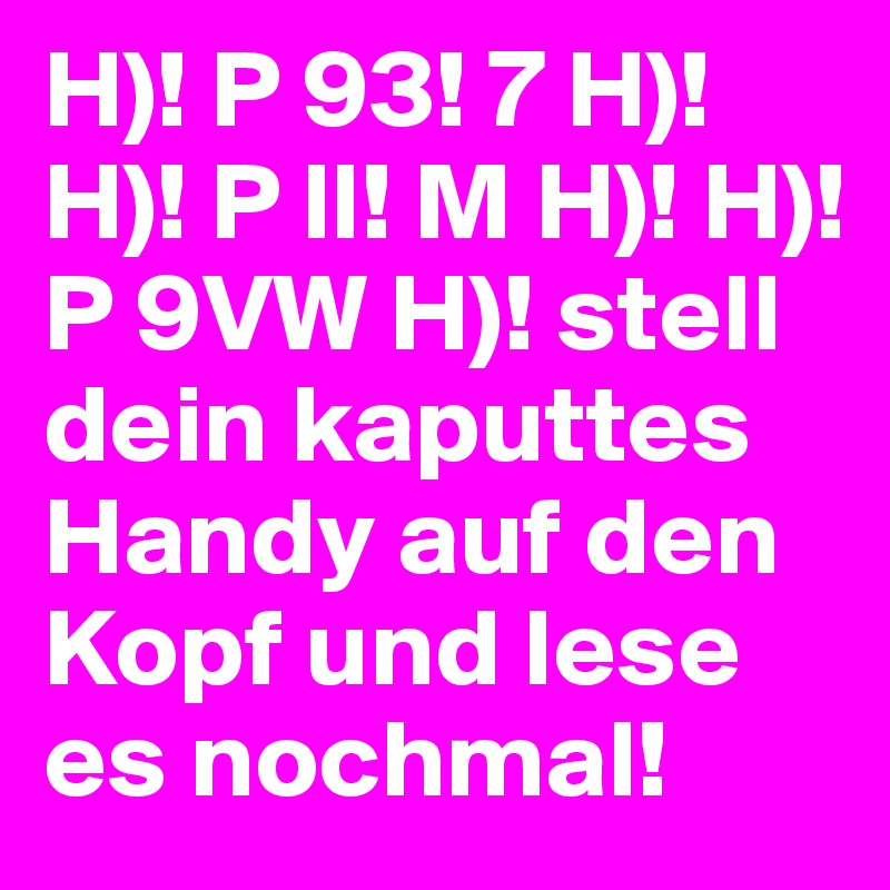 H)! P 93! 7 H)! H)! P ll! M H)! H)! P 9VW H)! stell dein kaputtes Handy auf den Kopf und lese es nochmal!