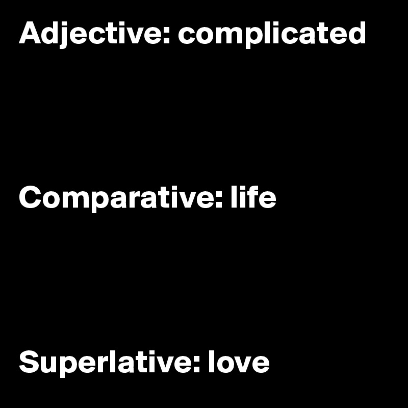 Adjective: complicated




Comparative: life




Superlative: love