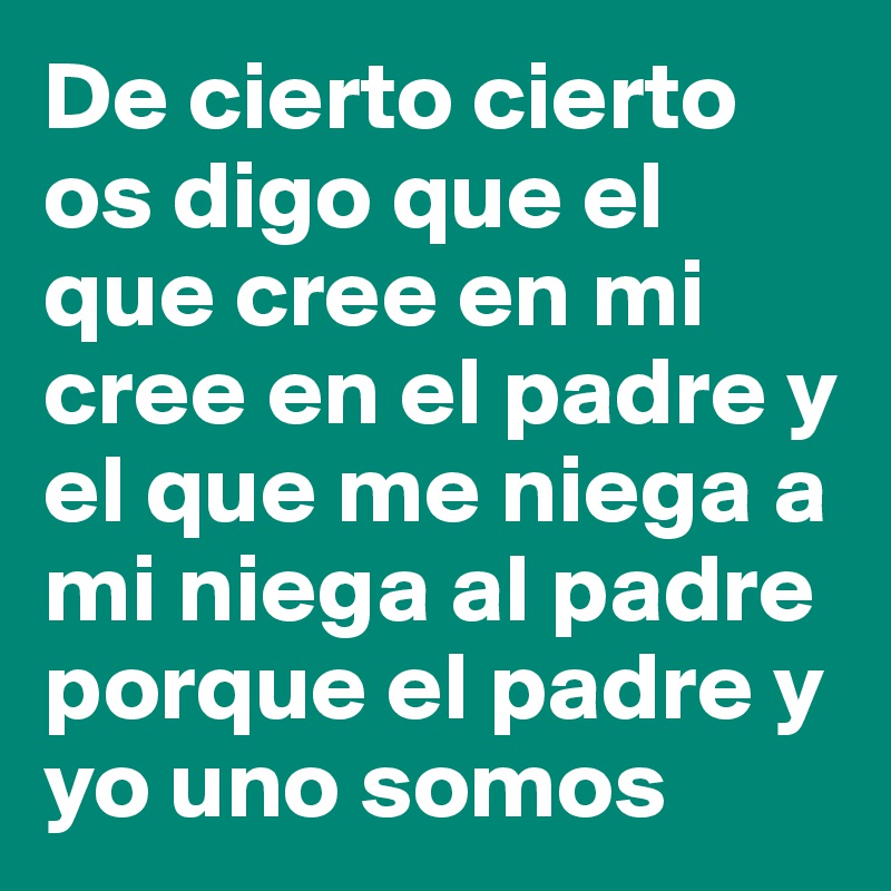 De cierto cierto os digo que el que cree en mi cree en el padre y el que me niega a mi niega al padre porque el padre y yo uno somos 