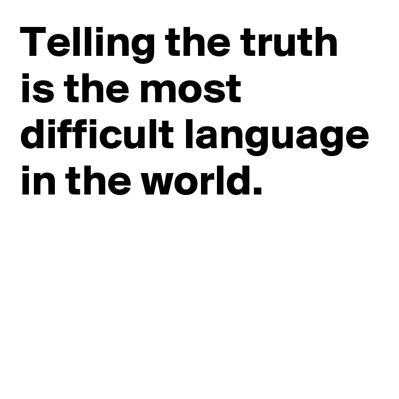 Telling the truth is the most difficult language in the world.


