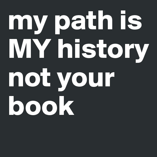 my path is MY history not your book