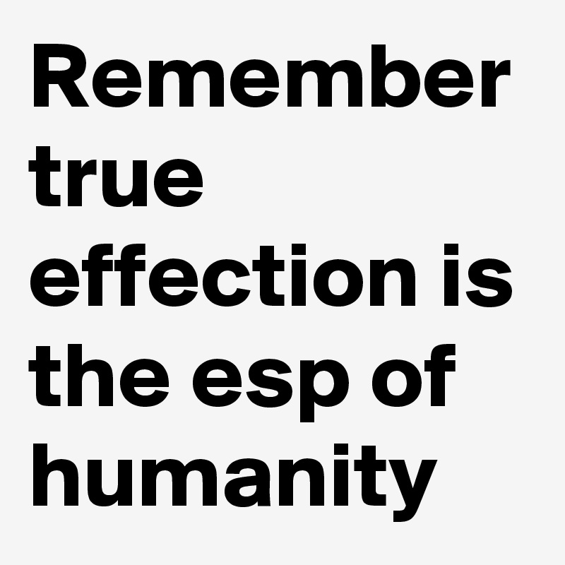 Remember true effection is the esp of humanity 